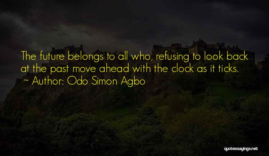 Odo Simon Agbo Quotes: The Future Belongs To All Who, Refusing To Look Back At The Past Move Ahead With The Clock As It