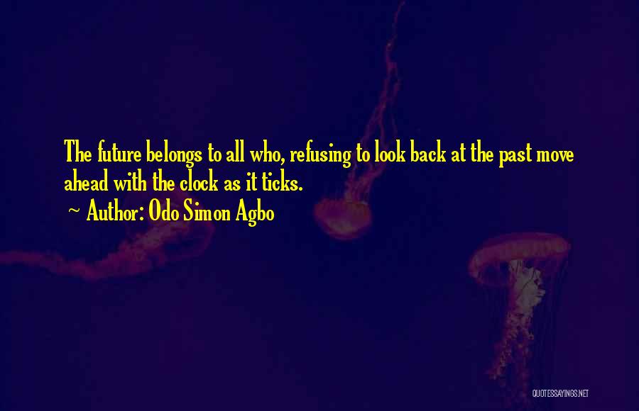 Odo Simon Agbo Quotes: The Future Belongs To All Who, Refusing To Look Back At The Past Move Ahead With The Clock As It