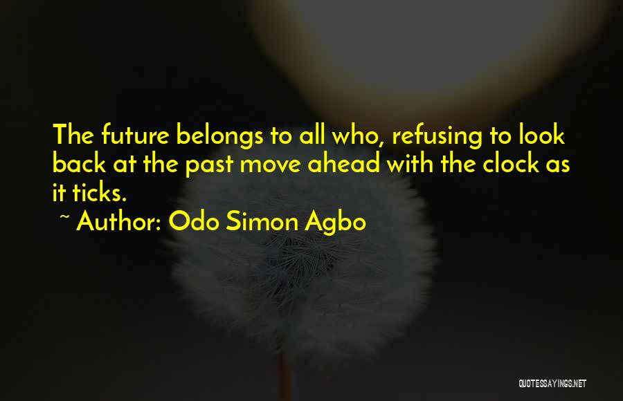 Odo Simon Agbo Quotes: The Future Belongs To All Who, Refusing To Look Back At The Past Move Ahead With The Clock As It