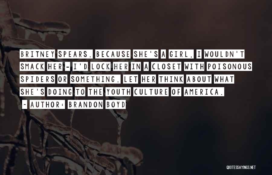 Brandon Boyd Quotes: Britney Spears. Because She's A Girl, I Wouldn't Smack Her - I'd Lock Her In A Closet With Poisonous Spiders
