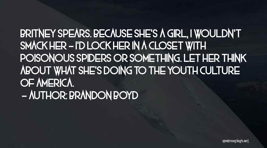 Brandon Boyd Quotes: Britney Spears. Because She's A Girl, I Wouldn't Smack Her - I'd Lock Her In A Closet With Poisonous Spiders