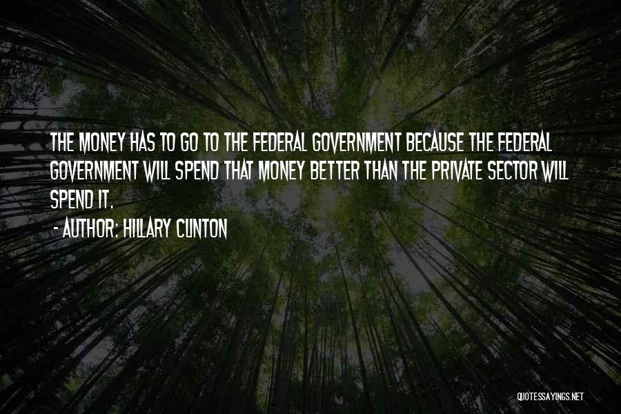 Hillary Clinton Quotes: The Money Has To Go To The Federal Government Because The Federal Government Will Spend That Money Better Than The