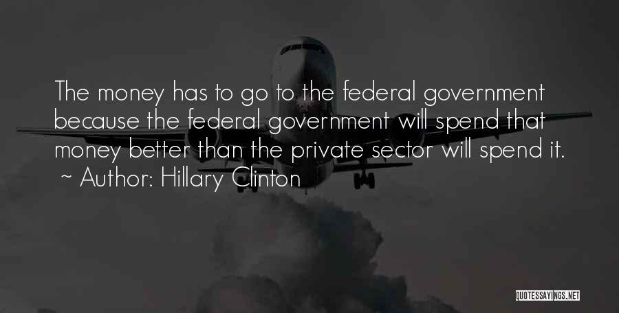 Hillary Clinton Quotes: The Money Has To Go To The Federal Government Because The Federal Government Will Spend That Money Better Than The