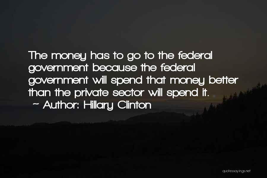 Hillary Clinton Quotes: The Money Has To Go To The Federal Government Because The Federal Government Will Spend That Money Better Than The