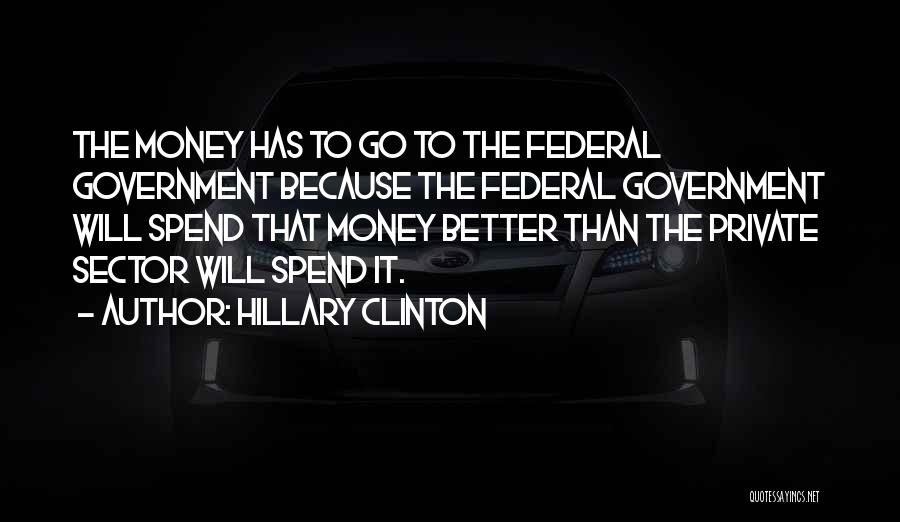 Hillary Clinton Quotes: The Money Has To Go To The Federal Government Because The Federal Government Will Spend That Money Better Than The