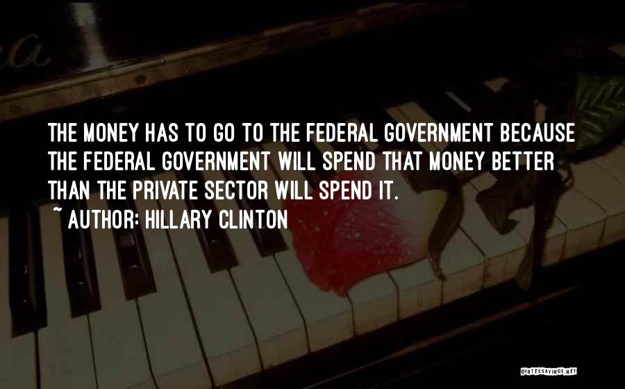 Hillary Clinton Quotes: The Money Has To Go To The Federal Government Because The Federal Government Will Spend That Money Better Than The