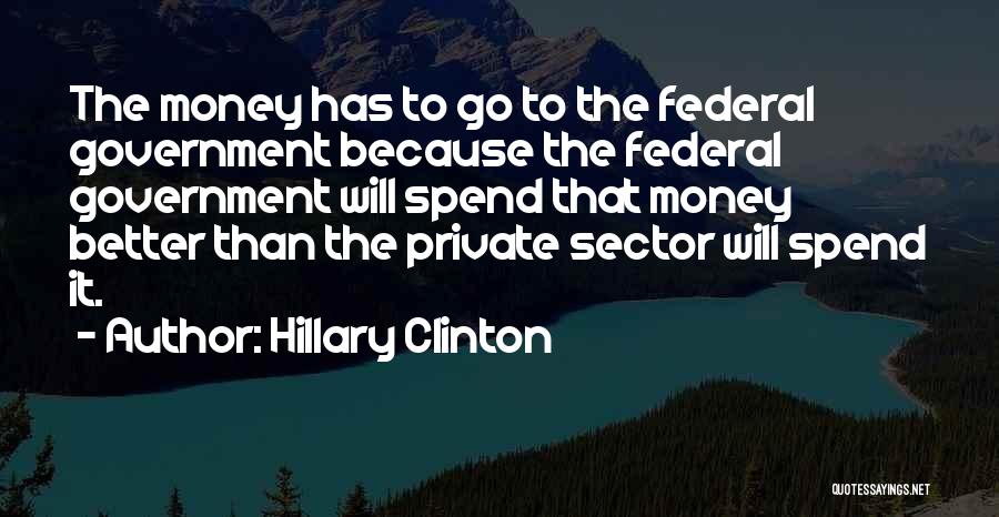 Hillary Clinton Quotes: The Money Has To Go To The Federal Government Because The Federal Government Will Spend That Money Better Than The