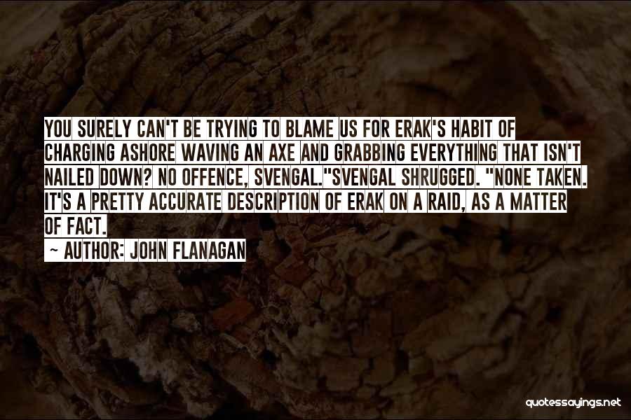 John Flanagan Quotes: You Surely Can't Be Trying To Blame Us For Erak's Habit Of Charging Ashore Waving An Axe And Grabbing Everything