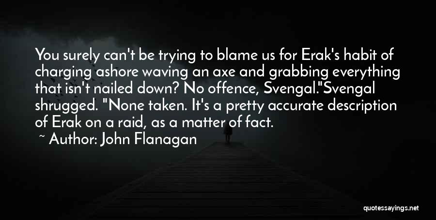 John Flanagan Quotes: You Surely Can't Be Trying To Blame Us For Erak's Habit Of Charging Ashore Waving An Axe And Grabbing Everything