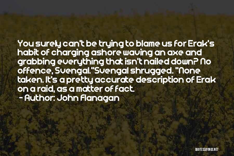 John Flanagan Quotes: You Surely Can't Be Trying To Blame Us For Erak's Habit Of Charging Ashore Waving An Axe And Grabbing Everything