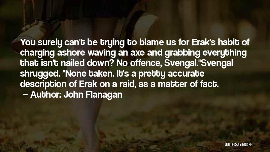John Flanagan Quotes: You Surely Can't Be Trying To Blame Us For Erak's Habit Of Charging Ashore Waving An Axe And Grabbing Everything