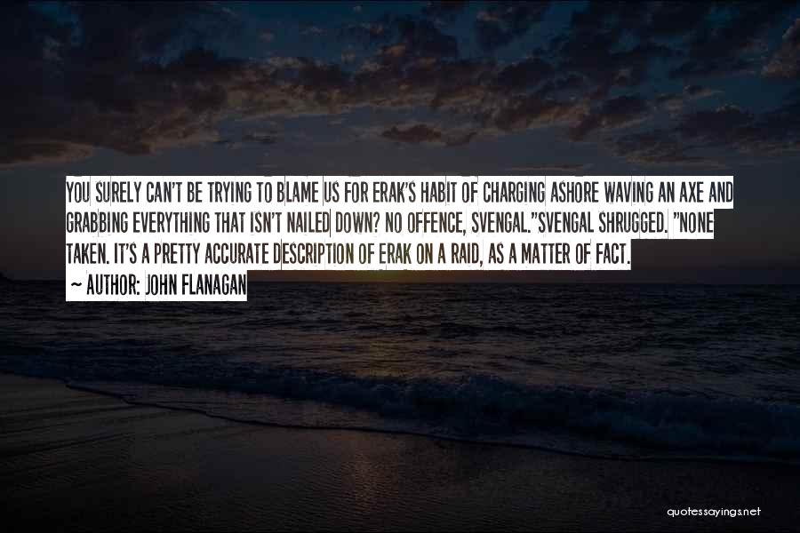 John Flanagan Quotes: You Surely Can't Be Trying To Blame Us For Erak's Habit Of Charging Ashore Waving An Axe And Grabbing Everything