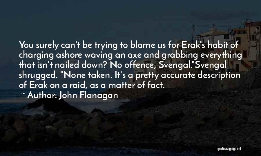 John Flanagan Quotes: You Surely Can't Be Trying To Blame Us For Erak's Habit Of Charging Ashore Waving An Axe And Grabbing Everything