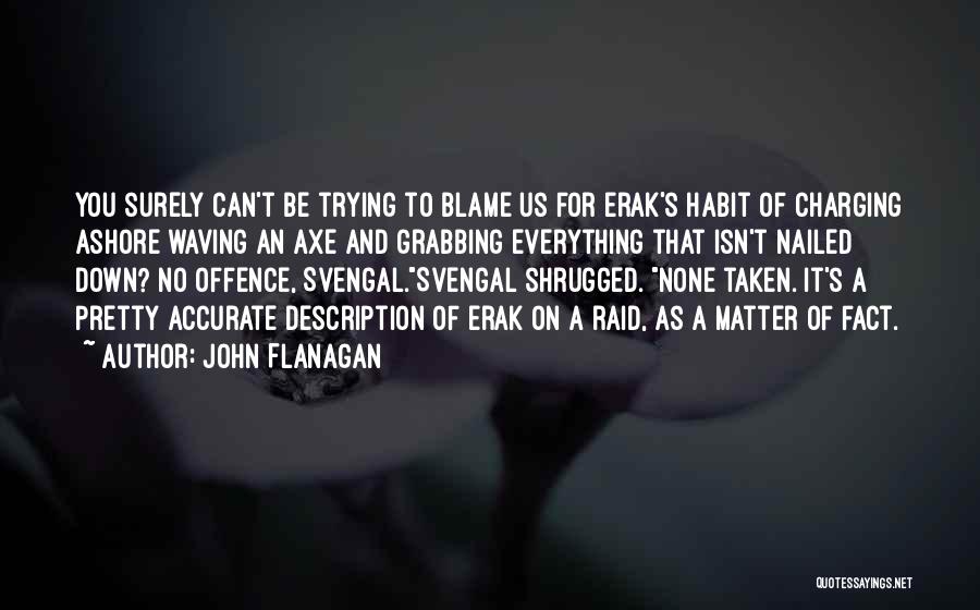 John Flanagan Quotes: You Surely Can't Be Trying To Blame Us For Erak's Habit Of Charging Ashore Waving An Axe And Grabbing Everything