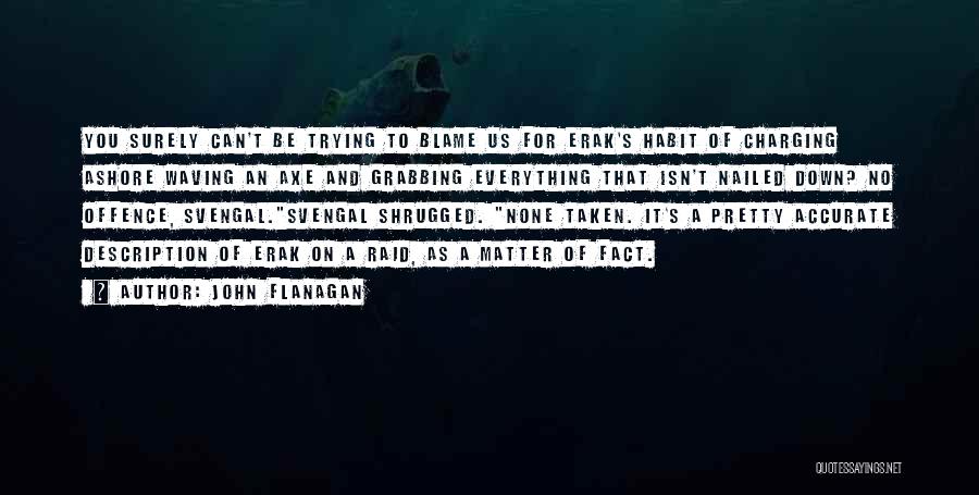 John Flanagan Quotes: You Surely Can't Be Trying To Blame Us For Erak's Habit Of Charging Ashore Waving An Axe And Grabbing Everything