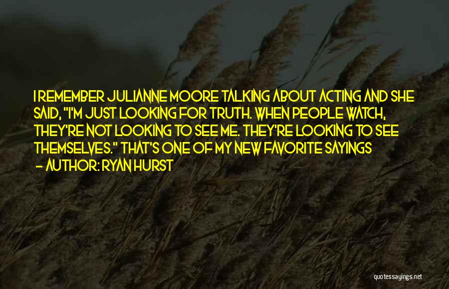 Ryan Hurst Quotes: I Remember Julianne Moore Talking About Acting And She Said, I'm Just Looking For Truth. When People Watch, They're Not