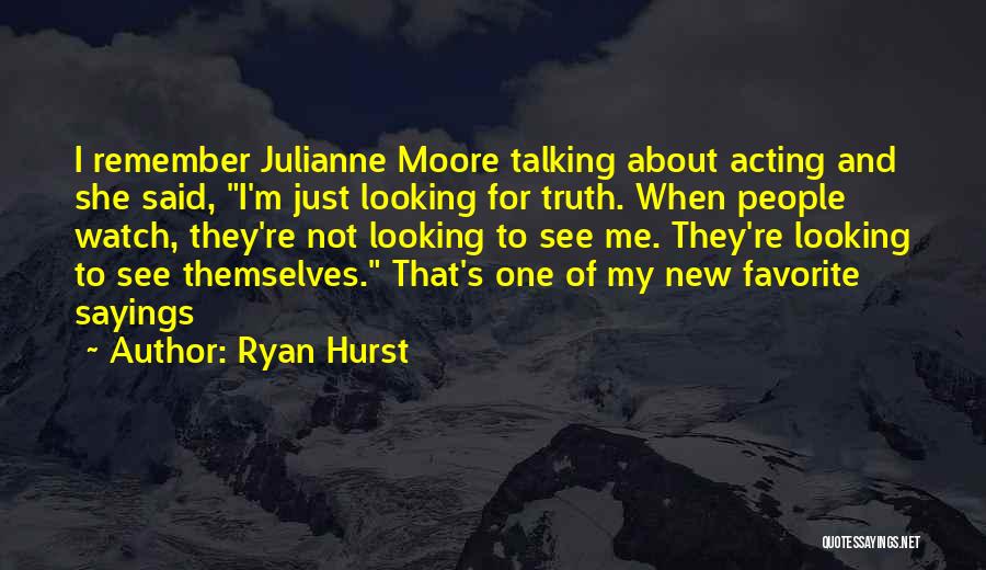 Ryan Hurst Quotes: I Remember Julianne Moore Talking About Acting And She Said, I'm Just Looking For Truth. When People Watch, They're Not