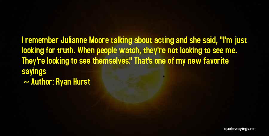 Ryan Hurst Quotes: I Remember Julianne Moore Talking About Acting And She Said, I'm Just Looking For Truth. When People Watch, They're Not