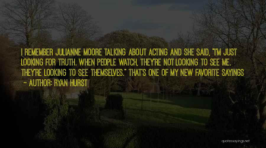 Ryan Hurst Quotes: I Remember Julianne Moore Talking About Acting And She Said, I'm Just Looking For Truth. When People Watch, They're Not