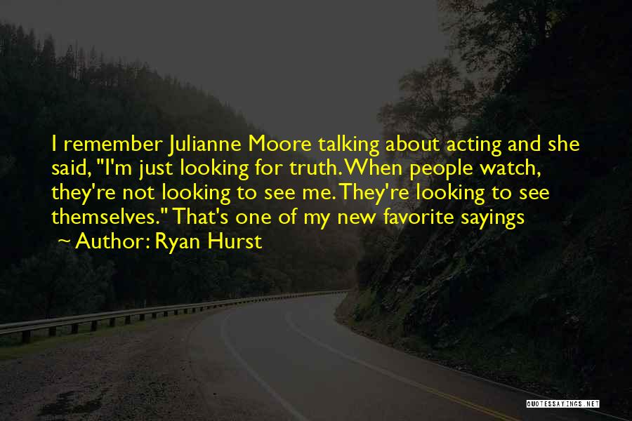 Ryan Hurst Quotes: I Remember Julianne Moore Talking About Acting And She Said, I'm Just Looking For Truth. When People Watch, They're Not