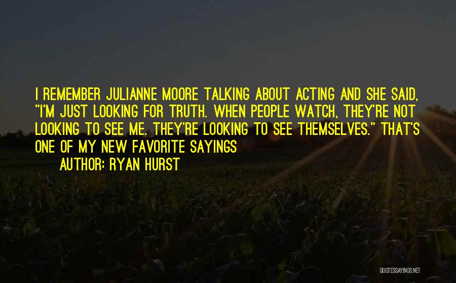 Ryan Hurst Quotes: I Remember Julianne Moore Talking About Acting And She Said, I'm Just Looking For Truth. When People Watch, They're Not