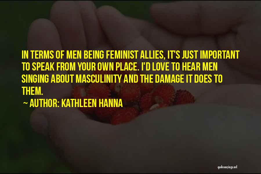 Kathleen Hanna Quotes: In Terms Of Men Being Feminist Allies, It's Just Important To Speak From Your Own Place. I'd Love To Hear