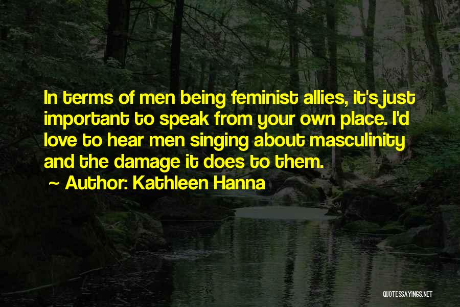 Kathleen Hanna Quotes: In Terms Of Men Being Feminist Allies, It's Just Important To Speak From Your Own Place. I'd Love To Hear