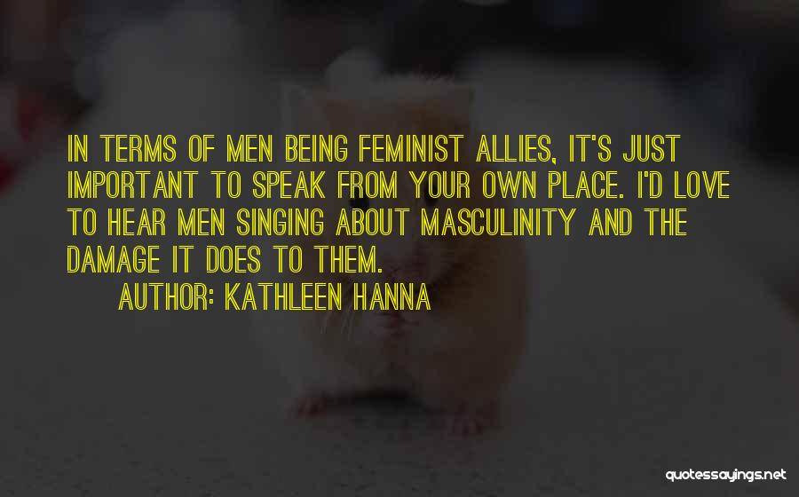 Kathleen Hanna Quotes: In Terms Of Men Being Feminist Allies, It's Just Important To Speak From Your Own Place. I'd Love To Hear