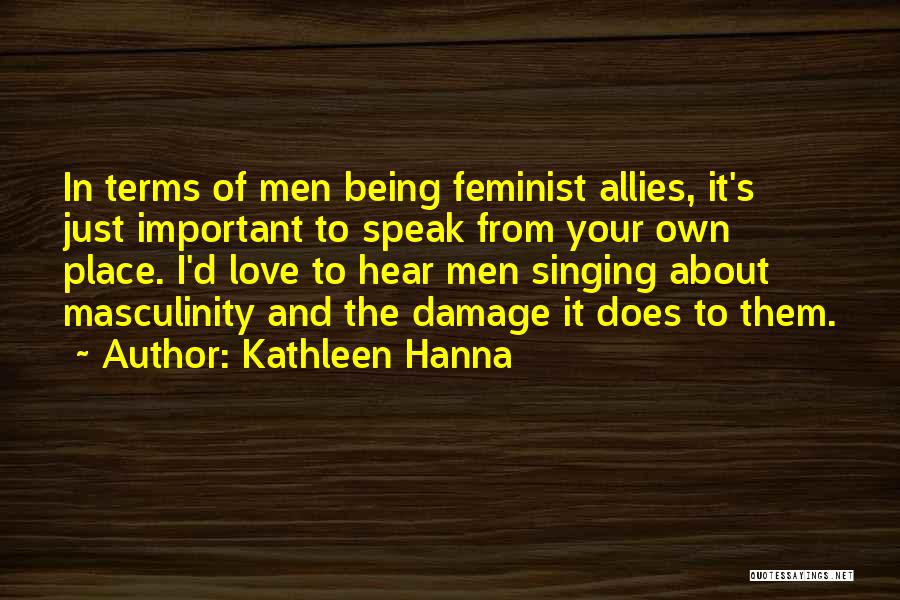 Kathleen Hanna Quotes: In Terms Of Men Being Feminist Allies, It's Just Important To Speak From Your Own Place. I'd Love To Hear