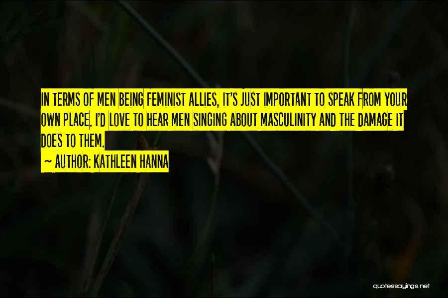 Kathleen Hanna Quotes: In Terms Of Men Being Feminist Allies, It's Just Important To Speak From Your Own Place. I'd Love To Hear