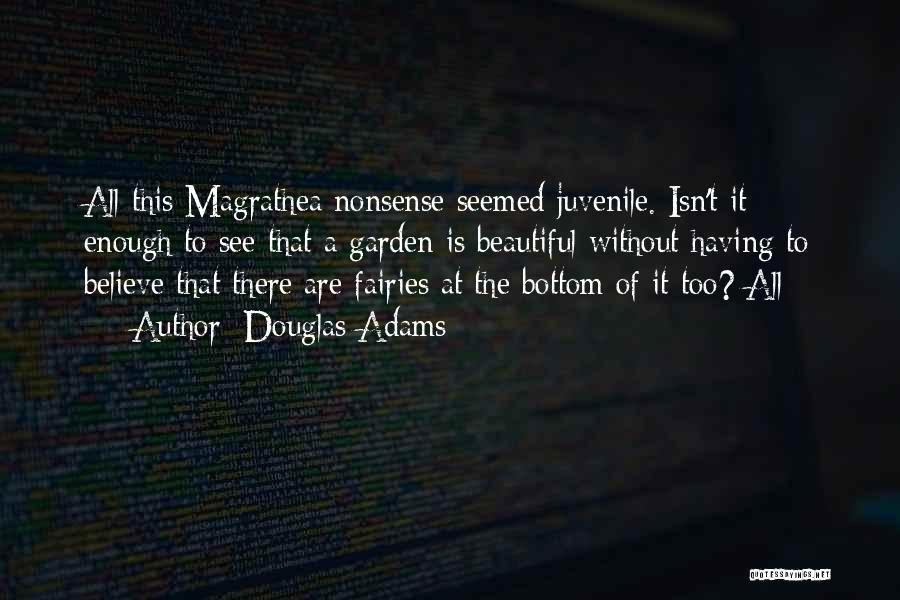 Douglas Adams Quotes: All This Magrathea Nonsense Seemed Juvenile. Isn't It Enough To See That A Garden Is Beautiful Without Having To Believe