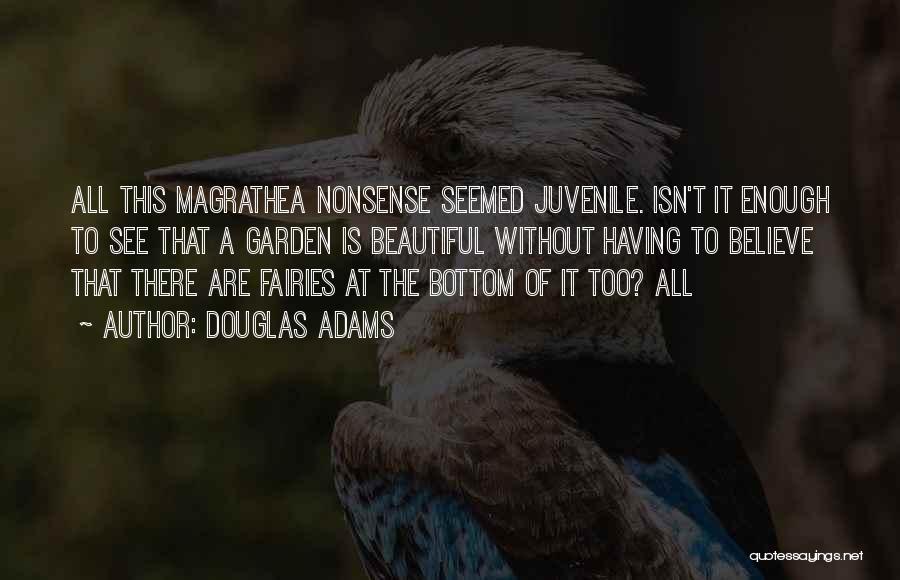 Douglas Adams Quotes: All This Magrathea Nonsense Seemed Juvenile. Isn't It Enough To See That A Garden Is Beautiful Without Having To Believe