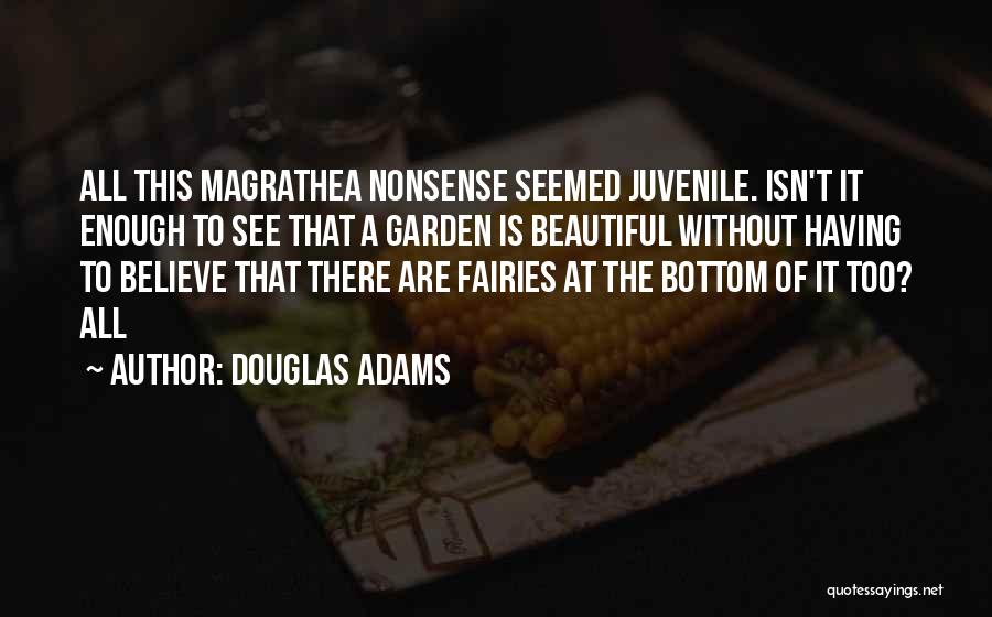Douglas Adams Quotes: All This Magrathea Nonsense Seemed Juvenile. Isn't It Enough To See That A Garden Is Beautiful Without Having To Believe