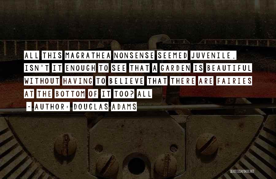 Douglas Adams Quotes: All This Magrathea Nonsense Seemed Juvenile. Isn't It Enough To See That A Garden Is Beautiful Without Having To Believe