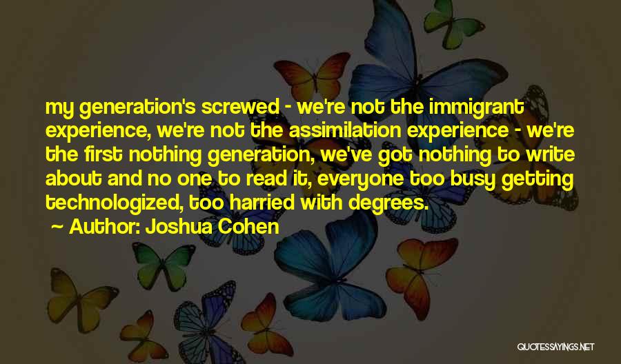 Joshua Cohen Quotes: My Generation's Screwed - We're Not The Immigrant Experience, We're Not The Assimilation Experience - We're The First Nothing Generation,