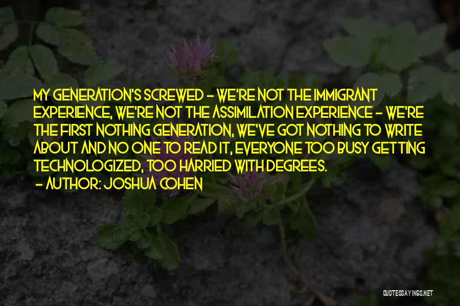 Joshua Cohen Quotes: My Generation's Screwed - We're Not The Immigrant Experience, We're Not The Assimilation Experience - We're The First Nothing Generation,