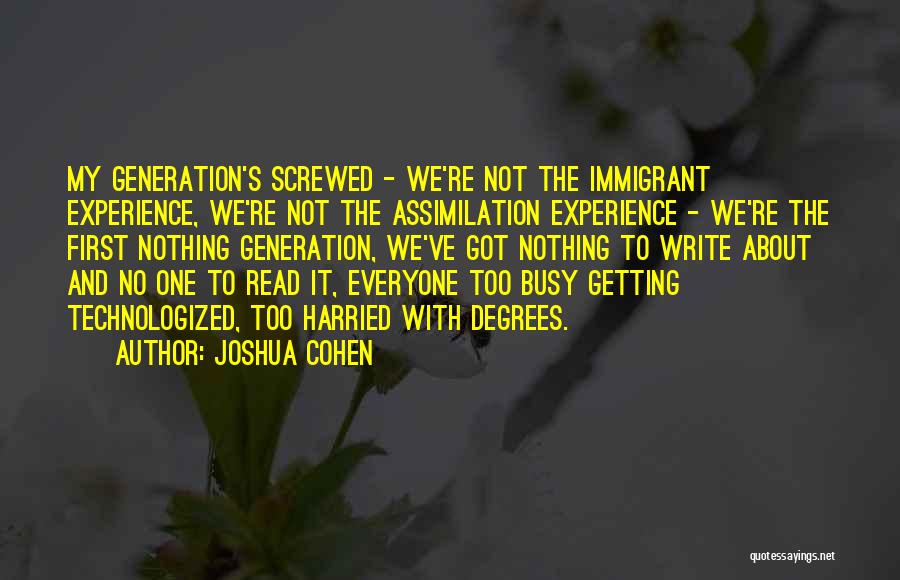 Joshua Cohen Quotes: My Generation's Screwed - We're Not The Immigrant Experience, We're Not The Assimilation Experience - We're The First Nothing Generation,