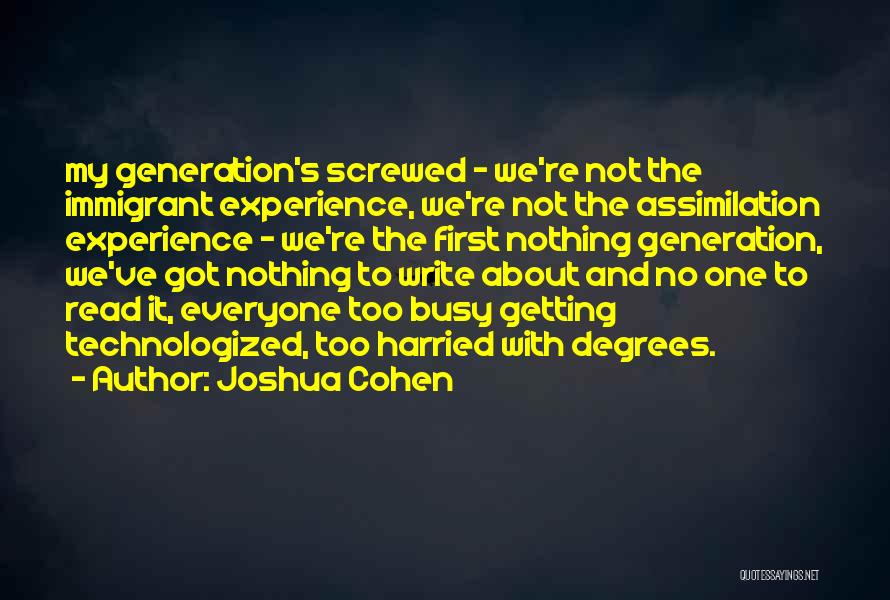 Joshua Cohen Quotes: My Generation's Screwed - We're Not The Immigrant Experience, We're Not The Assimilation Experience - We're The First Nothing Generation,