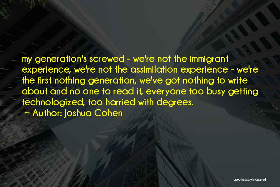 Joshua Cohen Quotes: My Generation's Screwed - We're Not The Immigrant Experience, We're Not The Assimilation Experience - We're The First Nothing Generation,