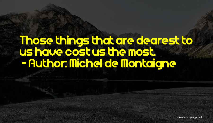 Michel De Montaigne Quotes: Those Things That Are Dearest To Us Have Cost Us The Most.