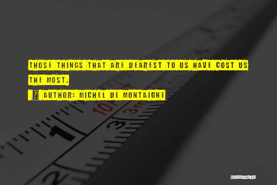 Michel De Montaigne Quotes: Those Things That Are Dearest To Us Have Cost Us The Most.