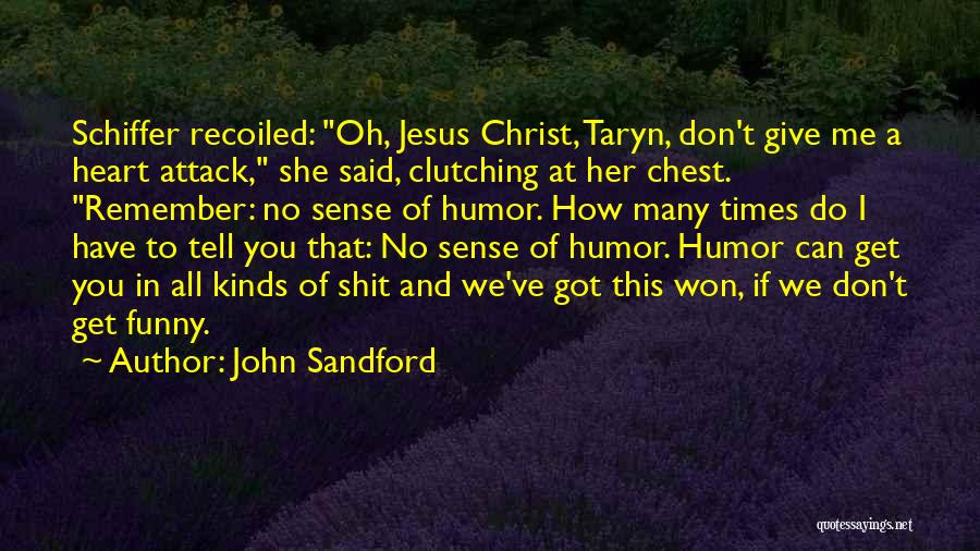John Sandford Quotes: Schiffer Recoiled: Oh, Jesus Christ, Taryn, Don't Give Me A Heart Attack, She Said, Clutching At Her Chest. Remember: No
