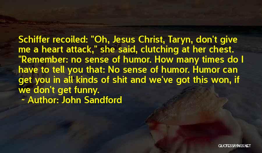 John Sandford Quotes: Schiffer Recoiled: Oh, Jesus Christ, Taryn, Don't Give Me A Heart Attack, She Said, Clutching At Her Chest. Remember: No