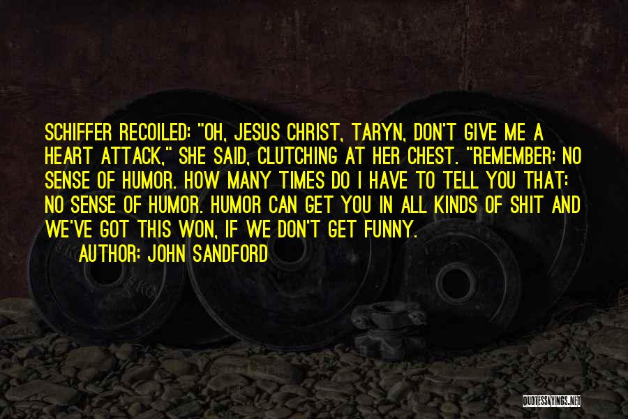 John Sandford Quotes: Schiffer Recoiled: Oh, Jesus Christ, Taryn, Don't Give Me A Heart Attack, She Said, Clutching At Her Chest. Remember: No