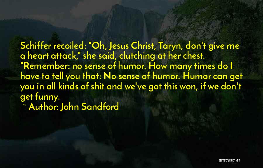 John Sandford Quotes: Schiffer Recoiled: Oh, Jesus Christ, Taryn, Don't Give Me A Heart Attack, She Said, Clutching At Her Chest. Remember: No