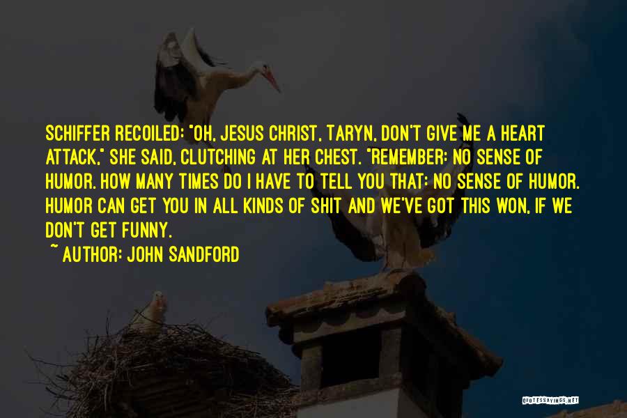 John Sandford Quotes: Schiffer Recoiled: Oh, Jesus Christ, Taryn, Don't Give Me A Heart Attack, She Said, Clutching At Her Chest. Remember: No