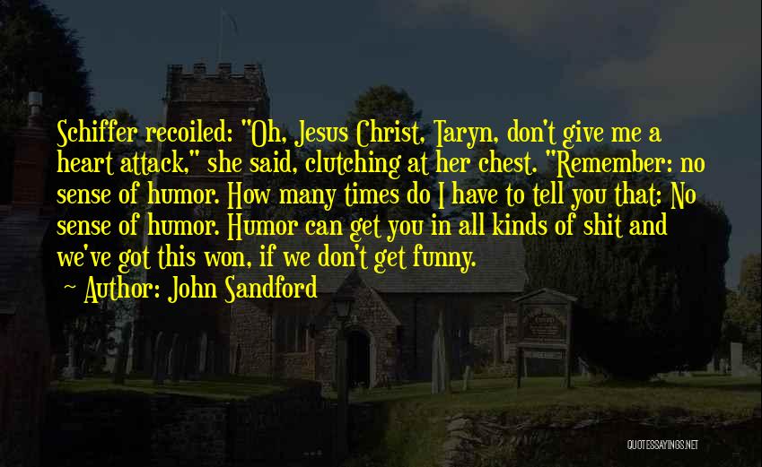 John Sandford Quotes: Schiffer Recoiled: Oh, Jesus Christ, Taryn, Don't Give Me A Heart Attack, She Said, Clutching At Her Chest. Remember: No