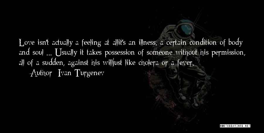 Ivan Turgenev Quotes: Love Isn't Actually A Feeling At Allit's An Illness, A Certain Condition Of Body And Soul ... Usually It Takes