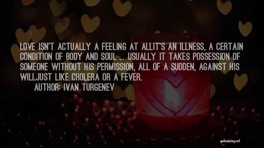 Ivan Turgenev Quotes: Love Isn't Actually A Feeling At Allit's An Illness, A Certain Condition Of Body And Soul ... Usually It Takes