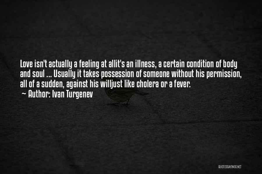 Ivan Turgenev Quotes: Love Isn't Actually A Feeling At Allit's An Illness, A Certain Condition Of Body And Soul ... Usually It Takes